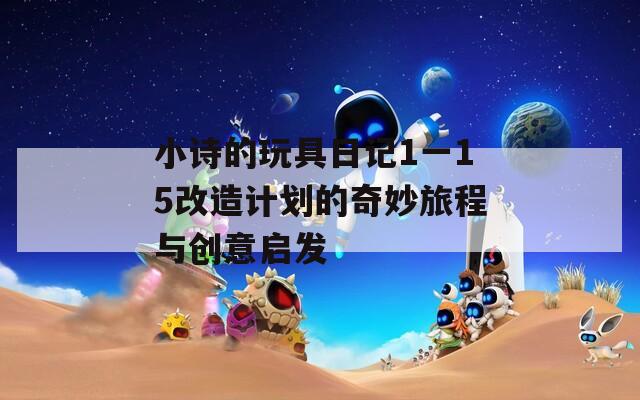 小诗的玩具日记1一15改造计划的奇妙旅程与创意启发  第1张