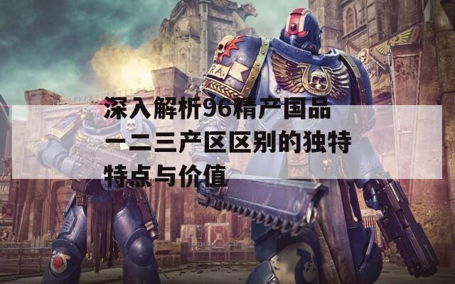 深入解析96精产国品一二三产区区别的独特特点与价值  第1张