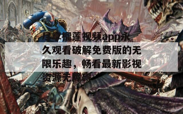 尽享榴莲视频app永久观看破解免费版的无限乐趣，畅看最新影视资源无障碍