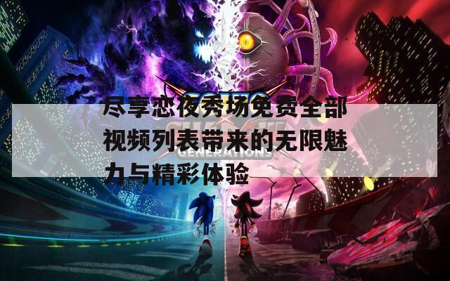 尽享恋夜秀场免费全部视频列表带来的无限魅力与精彩体验  第1张