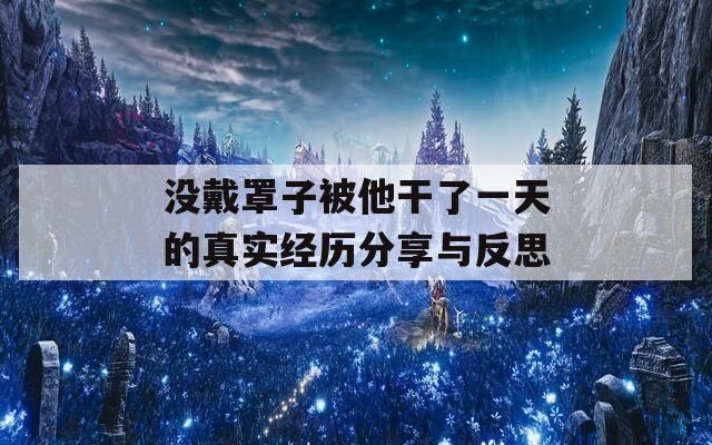 没戴罩子被他干了一天的真实经历分享与反思