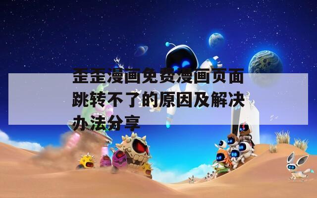 歪歪漫画免费漫画页面跳转不了的原因及解决办法分享