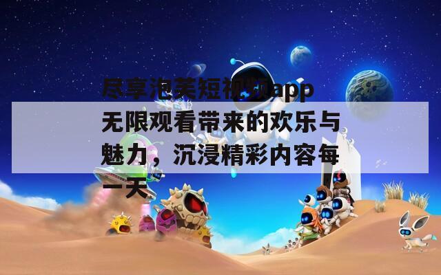 尽享泡芙短视频app无限观看带来的欢乐与魅力，沉浸精彩内容每一天