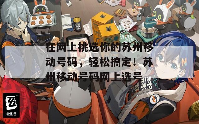 在网上挑选你的苏州移动号码，轻松搞定！苏州移动号码网上选号