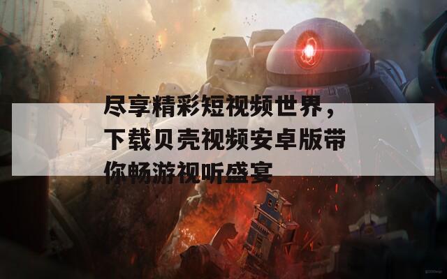 尽享精彩短视频世界，下载贝壳视频安卓版带你畅游视听盛宴