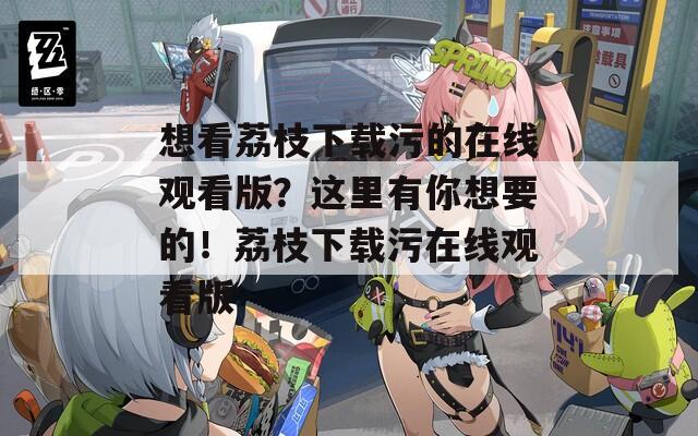 想看荔枝下载污的在线观看版？这里有你想要的！荔枝下载污在线观看版  第1张