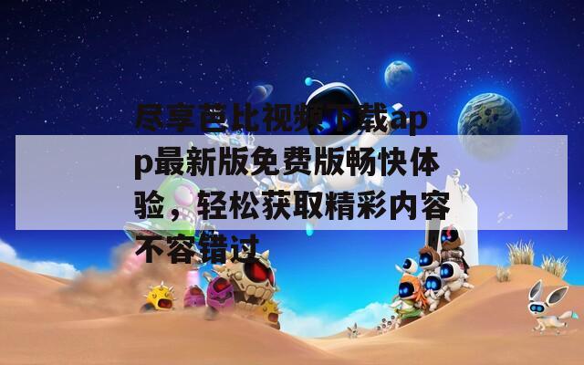 尽享芭比视频下载app最新版免费版畅快体验，轻松获取精彩内容不容错过  第1张