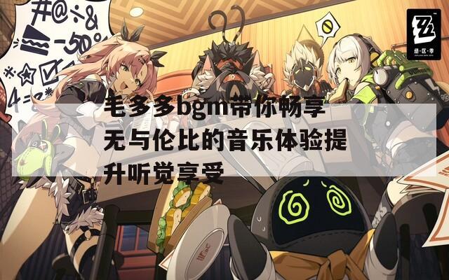 毛多多bgm带你畅享无与伦比的音乐体验提升听觉享受