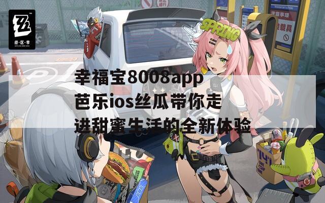 幸福宝8008app芭乐ios丝瓜带你走进甜蜜生活的全新体验