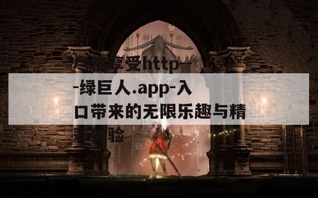尽情享受http---绿巨人.app-入口带来的无限乐趣与精彩体验  第1张