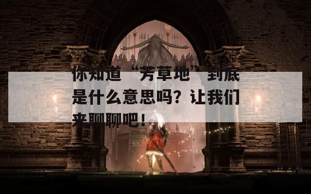 你知道“芳草地”到底是什么意思吗？让我们来聊聊吧！  第1张