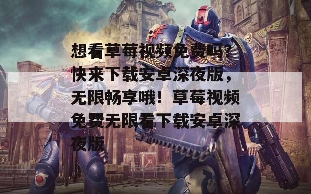 想看草莓视频免费吗？快来下载安卓深夜版，无限畅享哦！草莓视频免费无限看下载安卓深夜版