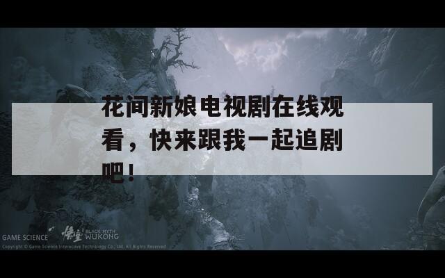 花间新娘电视剧在线观看，快来跟我一起追剧吧！