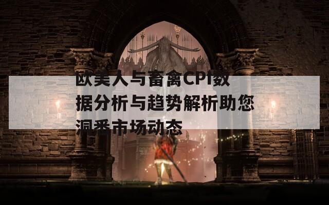 欧美人与畜禽CPI数据分析与趋势解析助您洞悉市场动态