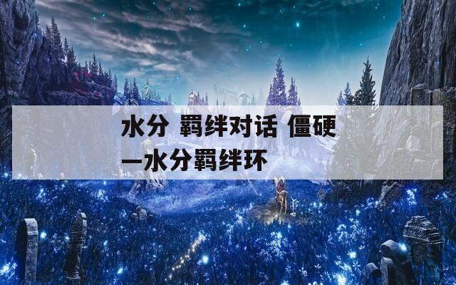 水分 羁绊对话 僵硬—水分羁绊环  第1张