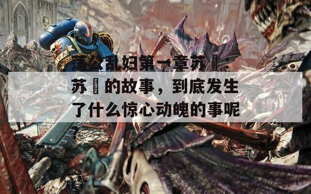 荡公乱妇第一章苏玥：苏玥的故事，到底发生了什么惊心动魄的事呢？