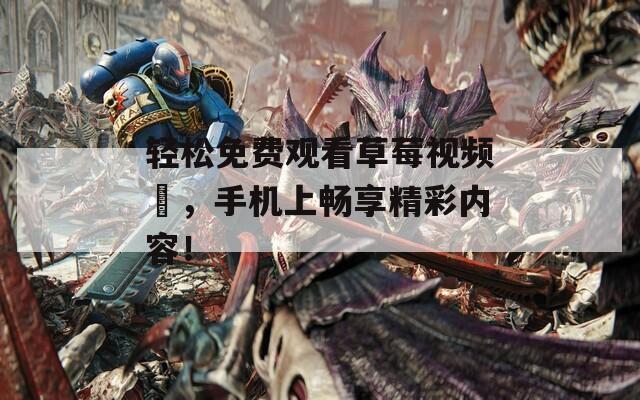 轻松免费观看草莓视频汅，手机上畅享精彩内容！