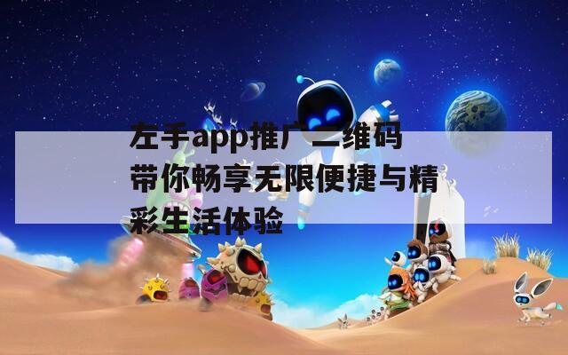 左手app推广二维码带你畅享无限便捷与精彩生活体验
