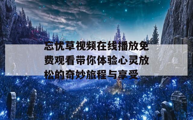 忘忧草视频在线播放免费观看带你体验心灵放松的奇妙旅程与享受