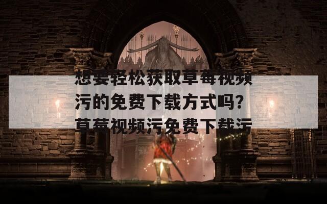 想要轻松获取草莓视频污的免费下载方式吗？草莓视频污免费下载污