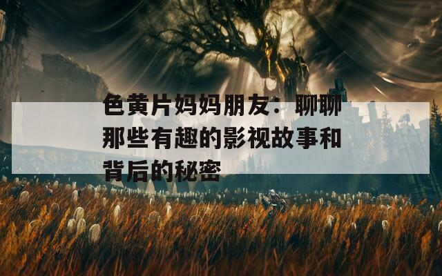 色黄片妈妈朋友：聊聊那些有趣的影视故事和背后的秘密