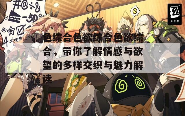 色综合色欲综合色欲综合，带你了解情感与欲望的多样交织与魅力解读  第1张