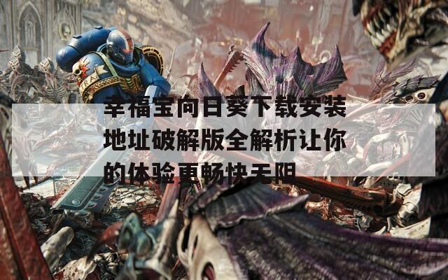 幸福宝向日葵下载安装地址破解版全解析让你的体验更畅快无阻