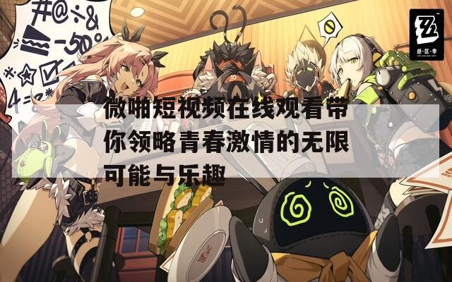 微啪短视频在线观看带你领略青春激情的无限可能与乐趣