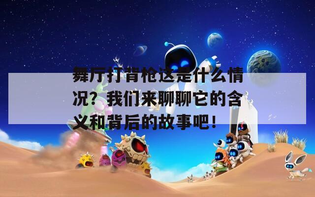 舞厅打背枪这是什么情况？我们来聊聊它的含义和背后的故事吧！