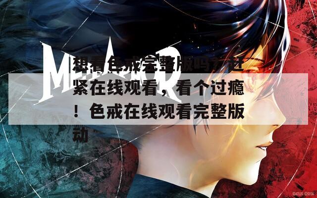想看色戒完整版吗？赶紧在线观看，看个过瘾！色戒在线观看完整版动