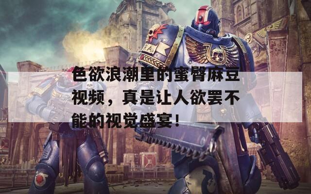 色欲浪潮里的蜜臀麻豆视频，真是让人欲罢不能的视觉盛宴！