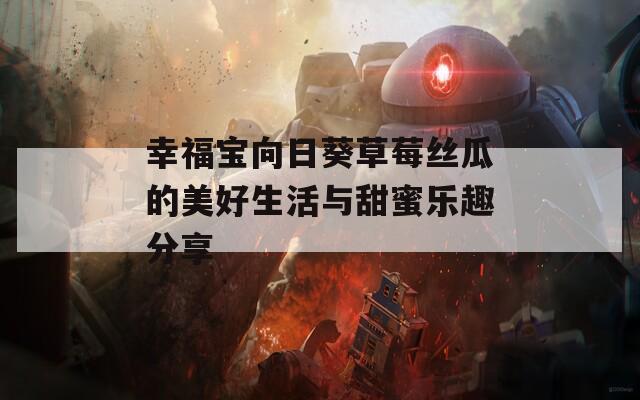 幸福宝向日葵草莓丝瓜的美好生活与甜蜜乐趣分享