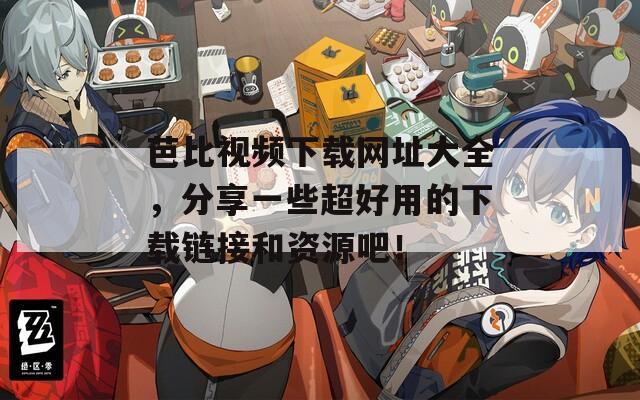 芭比视频下载网址大全，分享一些超好用的下载链接和资源吧！