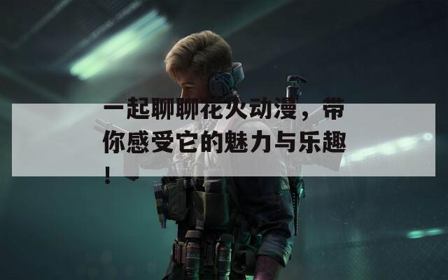 一起聊聊花火动漫，带你感受它的魅力与乐趣！