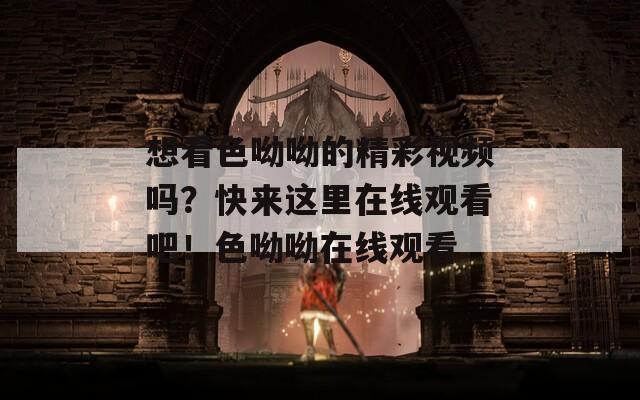想看色呦呦的精彩视频吗？快来这里在线观看吧！色呦呦在线观看