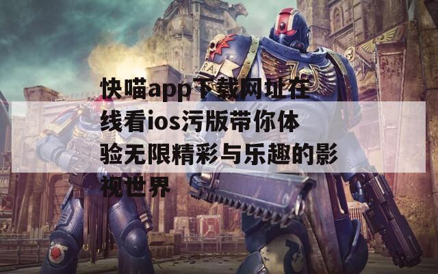 快喵app下载网址在线看ios污版带你体验无限精彩与乐趣的影视世界