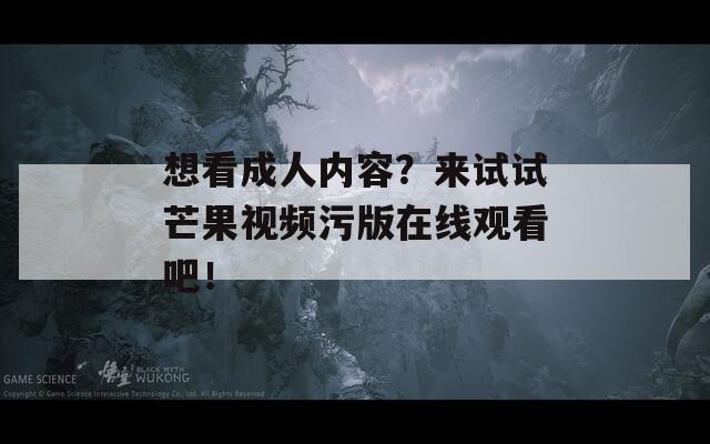 想看成人内容？来试试芒果视频污版在线观看吧！  第1张