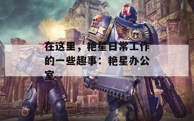 在这里，艳星日常工作的一些趣事：艳星办公室  第1张