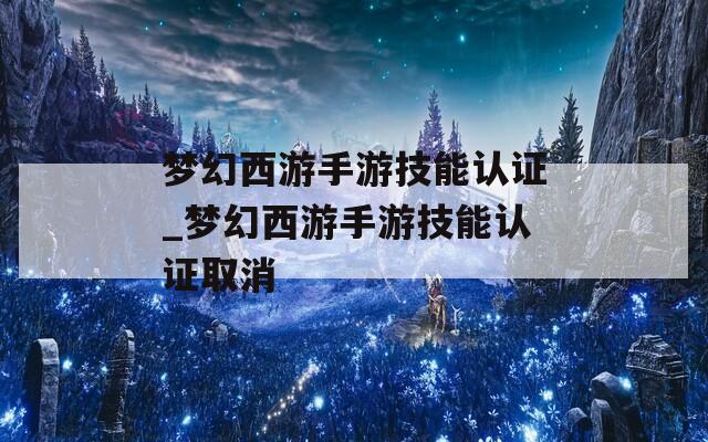 梦幻西游手游技能认证_梦幻西游手游技能认证取消