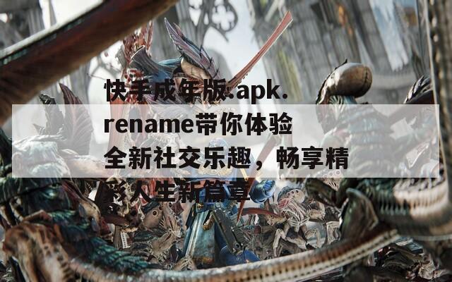 快手成年版.apk.rename带你体验全新社交乐趣，畅享精彩人生新篇章