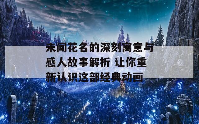 未闻花名的深刻寓意与感人故事解析 让你重新认识这部经典动画