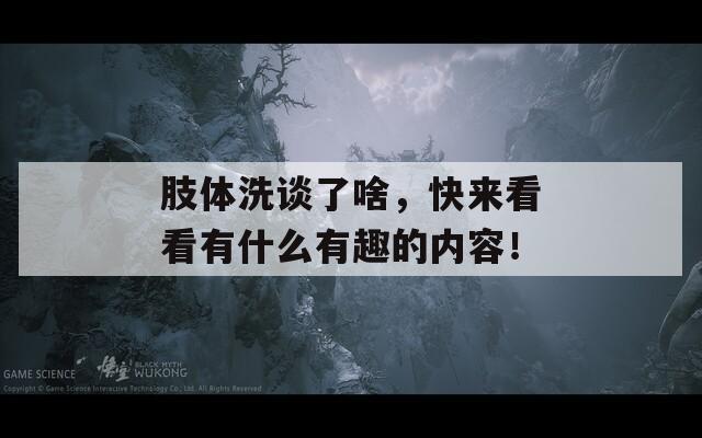肢体洗谈了啥，快来看看有什么有趣的内容！