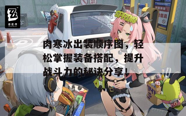 肉寒冰出装顺序图，轻松掌握装备搭配，提升战斗力的秘诀分享！