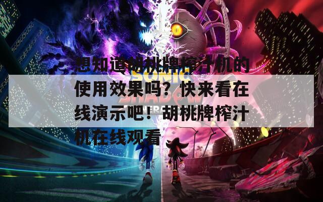 想知道胡桃牌榨汁机的使用效果吗？快来看在线演示吧！胡桃牌榨汁机在线观看