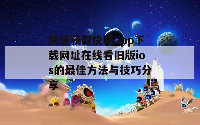 快速获取快喵app下载网址在线看旧版ios的最佳方法与技巧分享