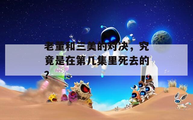 老董和三美的对决，究竟是在第几集里死去的？