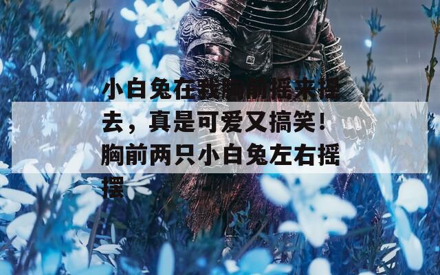 小白兔在我胸前摇来摇去，真是可爱又搞笑！胸前两只小白兔左右摇摆