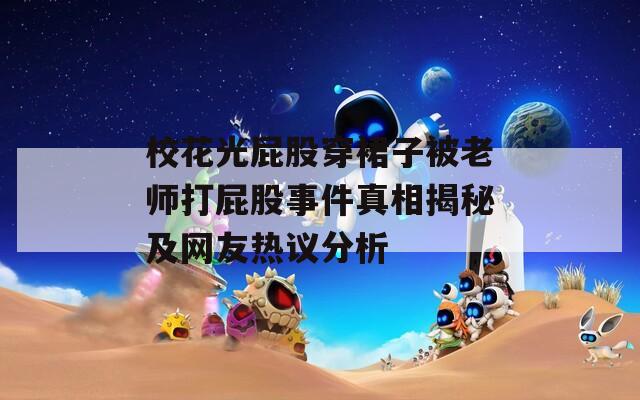 校花光屁股穿裙子被老师打屁股事件真相揭秘及网友热议分析