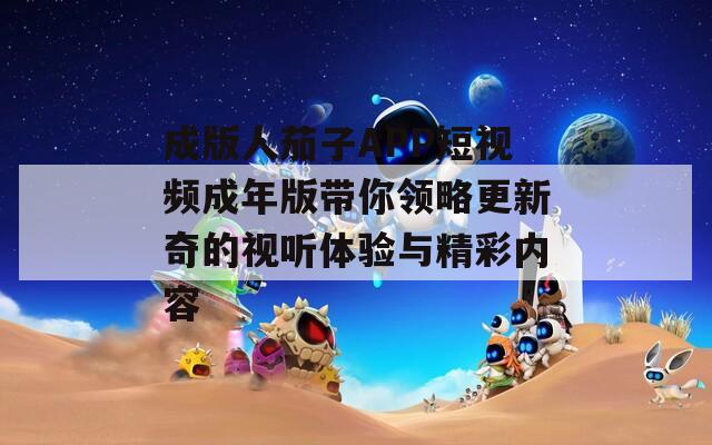 成版人茄子APP短视频成年版带你领略更新奇的视听体验与精彩内容