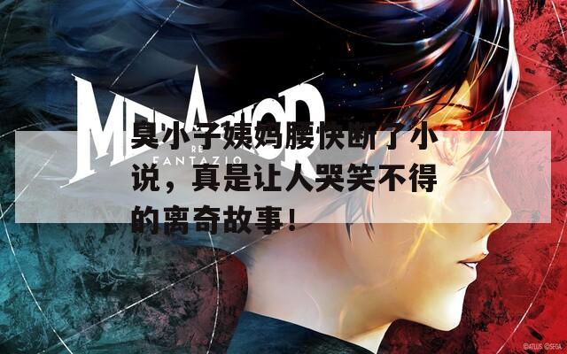 臭小子姨妈腰快断了小说，真是让人哭笑不得的离奇故事！  第1张